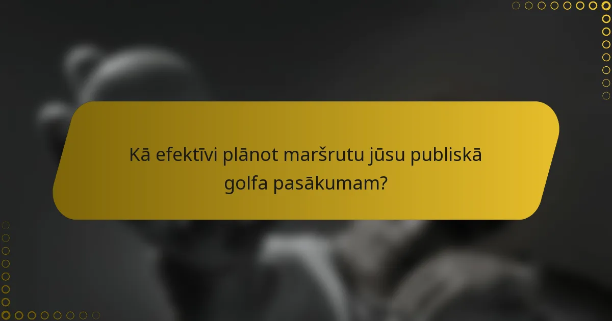 Kā efektīvi plānot maršrutu jūsu publiskā golfa pasākumam?