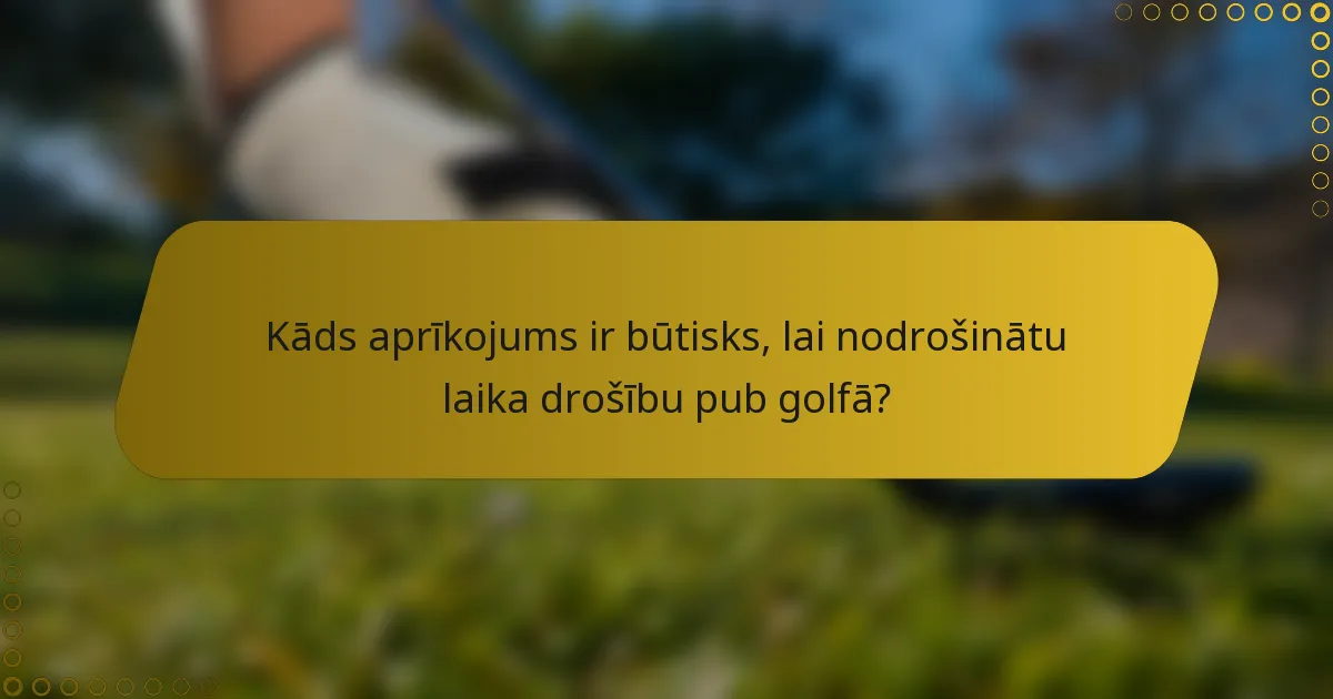 Kāds aprīkojums ir būtisks, lai nodrošinātu laika drošību pub golfā?